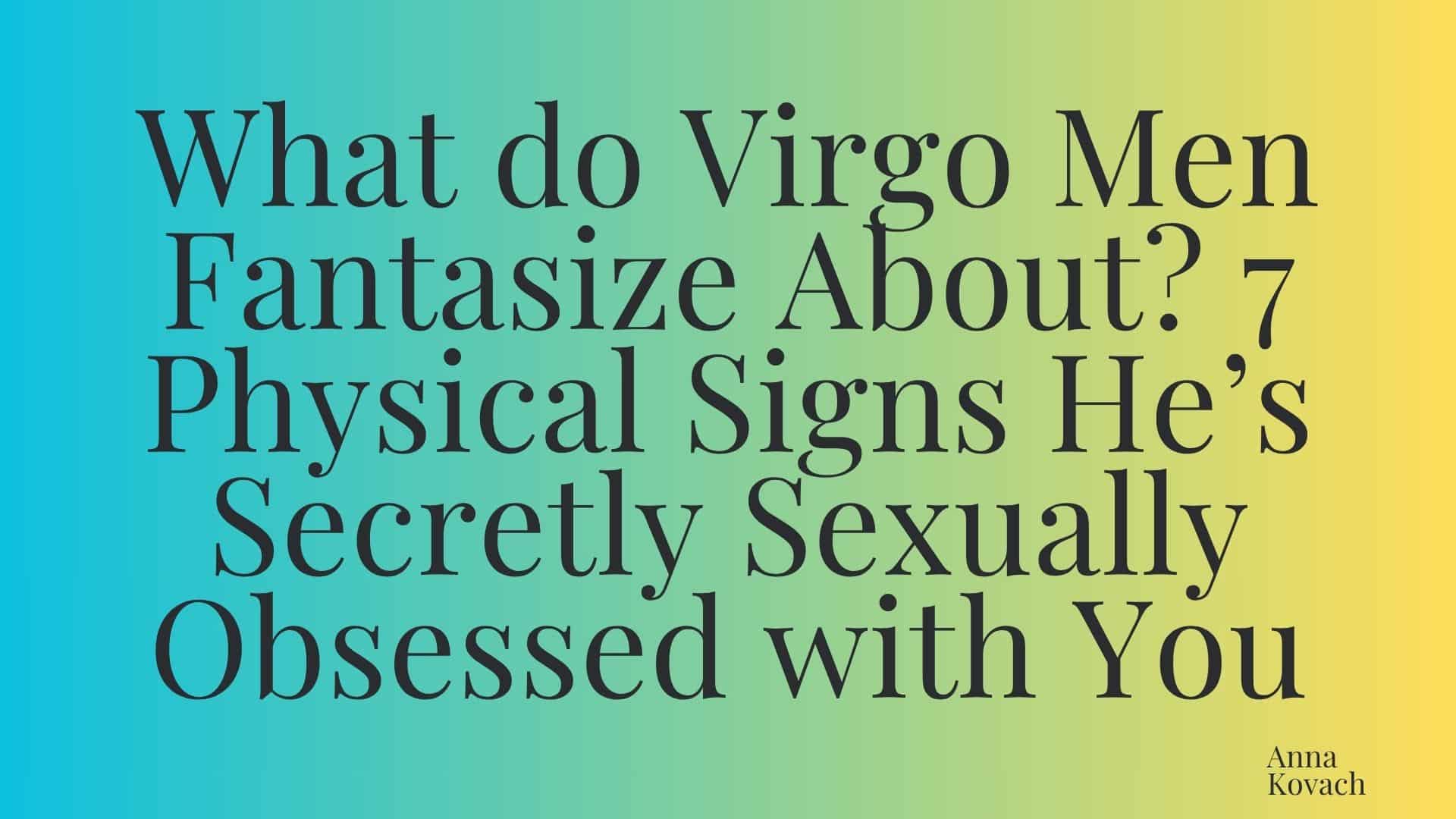 What do Virgo Men Fantasize About? 7 Physical Signs He’s Secretly Sexually Obsessed with You
