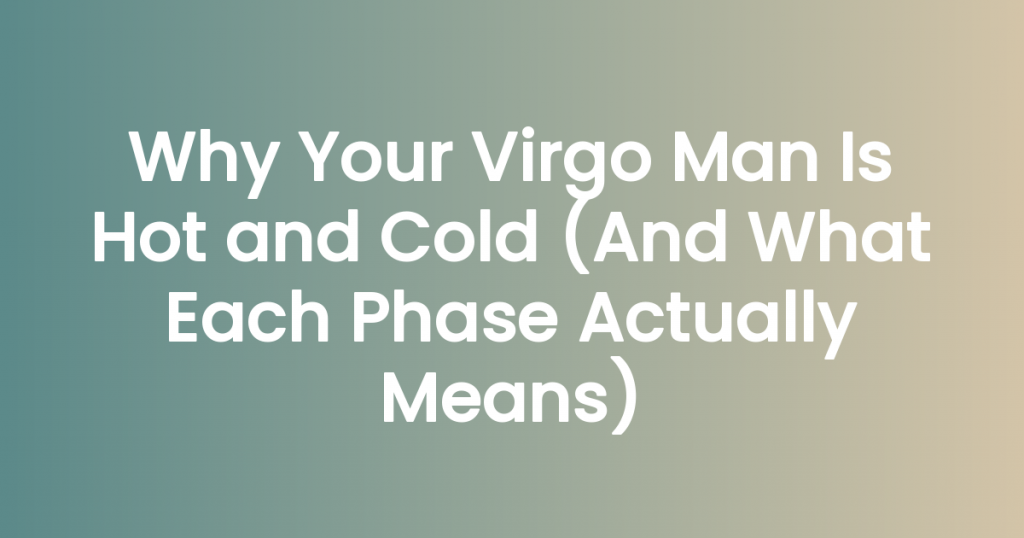 Why Your Virgo Man Is Hot and Cold (And What Each Phase Actually Means)